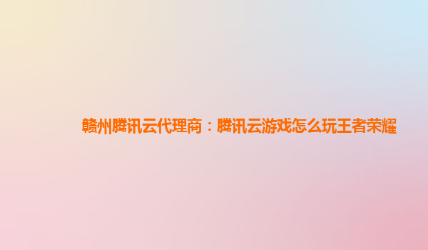 赣州腾讯云代理商：腾讯云游戏怎么玩王者荣耀