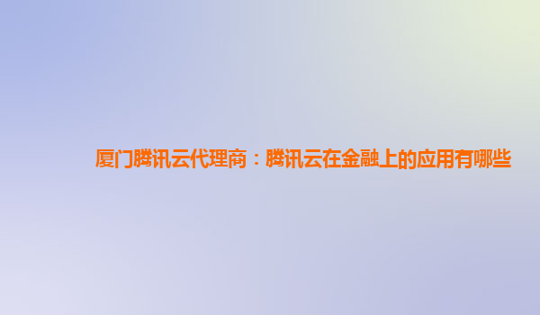 厦门腾讯云代理商：腾讯云在金融上的应用有哪些
