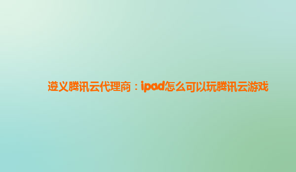 遵义腾讯云代理商：ipad怎么可以玩腾讯云游戏