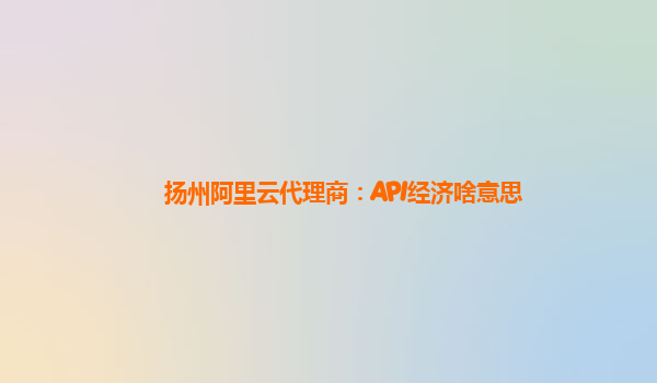 扬州阿里云代理商：API经济啥意思