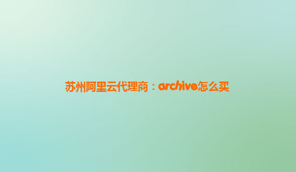 苏州阿里云代理商：archive怎么买