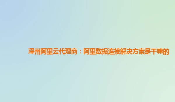 漳州阿里云代理商：阿里数据连接解决方案是干嘛的
