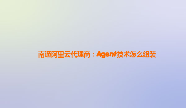 南通阿里云代理商：Agent技术怎么组装
