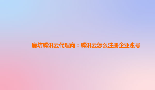 廊坊腾讯云代理商：腾讯云怎么注册企业账号