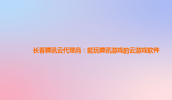长春腾讯云代理商：能玩腾讯游戏的云游戏软件