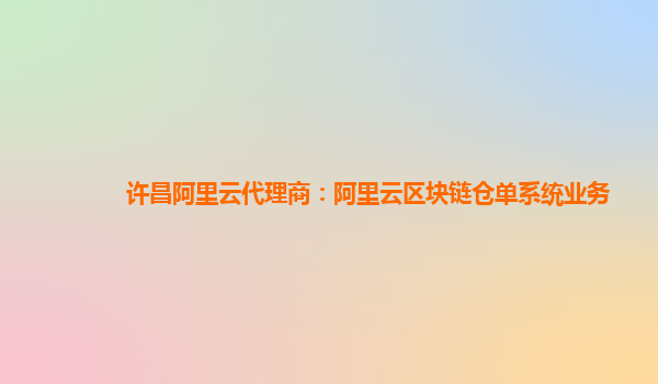 许昌阿里云代理商：阿里云区块链仓单系统业务