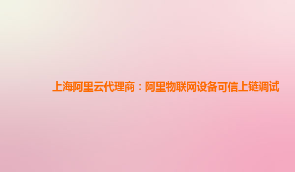上海阿里云代理商：阿里物联网设备可信上链调试