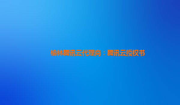 榆林腾讯云代理商：腾讯云授权书