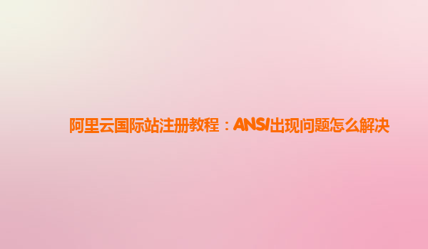 阿里云国际站注册教程：ANSI出现问题怎么解决