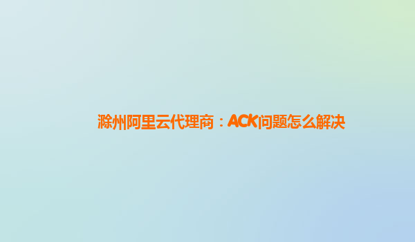滁州阿里云代理商：ACK问题怎么解决