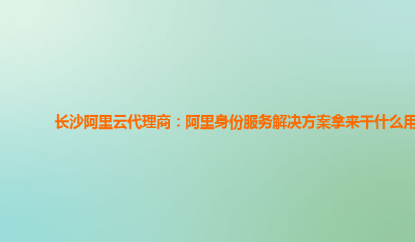 长沙阿里云代理商：阿里身份服务解决方案拿来干什么用