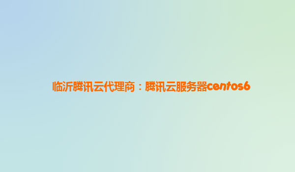 临沂腾讯云代理商：腾讯云服务器centos6