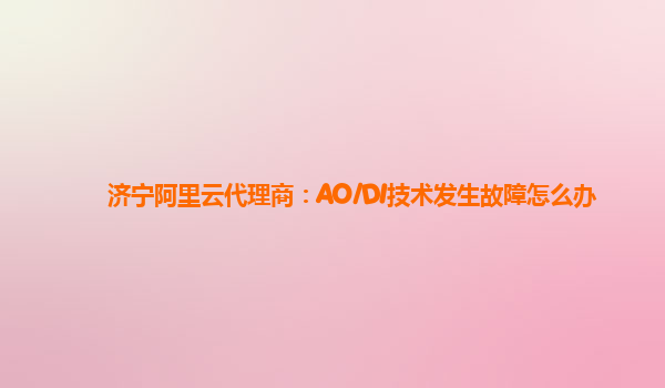 济宁阿里云代理商：AO/DI技术发生故障怎么办