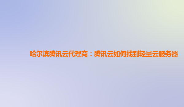 哈尔滨腾讯云代理商：腾讯云如何找到轻量云服务器