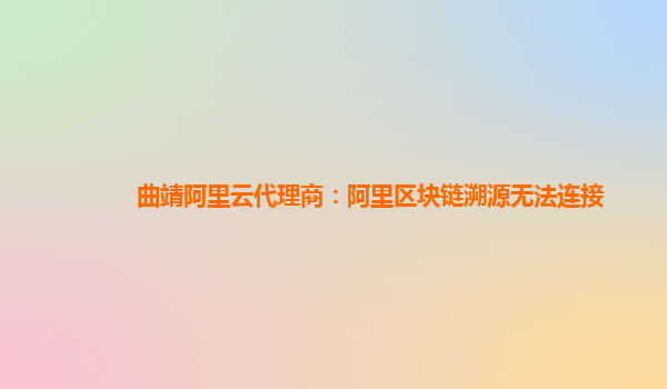 曲靖阿里云代理商：阿里区块链溯源无法连接