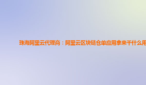 珠海阿里云代理商：阿里云区块链仓单应用拿来干什么用