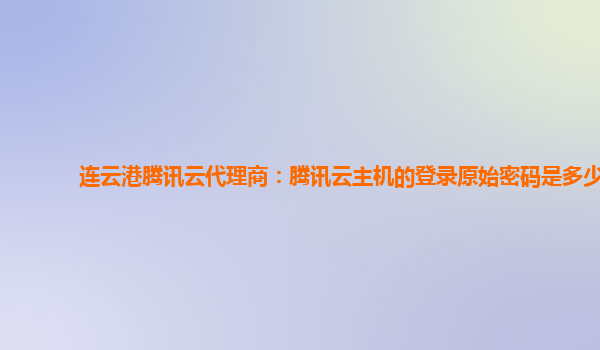 连云港腾讯云代理商：腾讯云主机的登录原始密码是多少