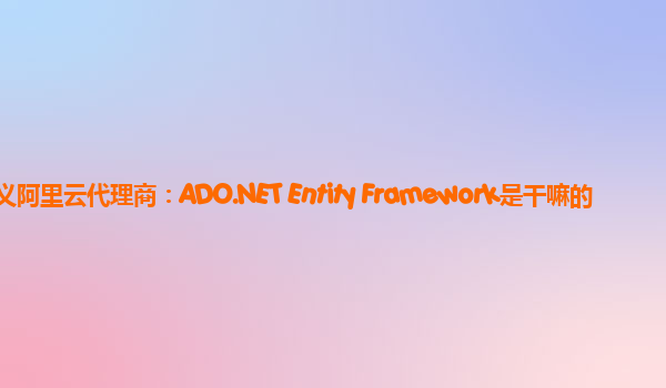 遵义阿里云代理商：ADO.NET Entity Framework是干嘛的