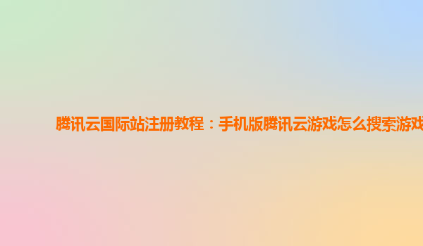 腾讯云国际站注册教程：手机版腾讯云游戏怎么搜索游戏