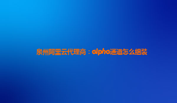 泉州阿里云代理商：alpha通道怎么组装