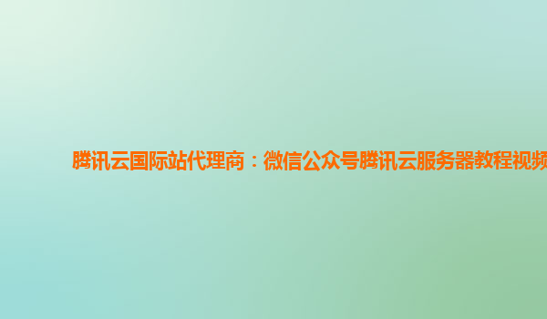 腾讯云国际站代理商：微信公众号腾讯云服务器教程视频