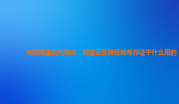 南阳阿里云代理商：阿里云区块链哈希存证干什么用的