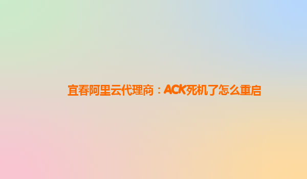 宜春阿里云代理商：ACK死机了怎么重启