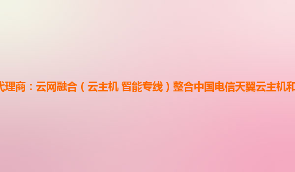 江门天翼云代理商：云网融合（云主机+智能专线）整合中国电信天翼云主机和智能专线两个优势产品能力