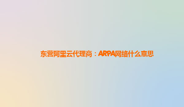 东营阿里云代理商：ARPA网络什么意思