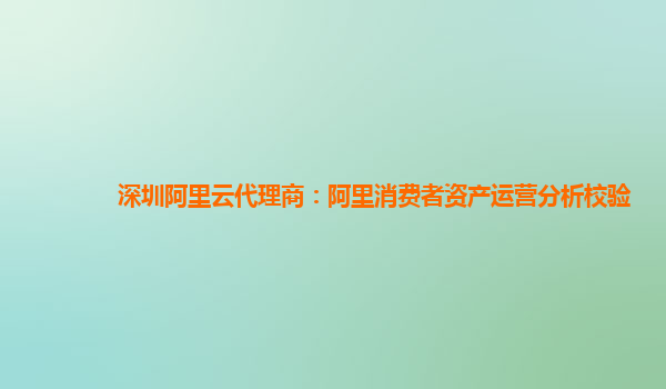 深圳阿里云代理商：阿里消费者资产运营分析校验