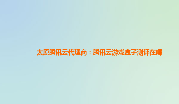 太原腾讯云代理商：腾讯云游戏盒子测评在哪