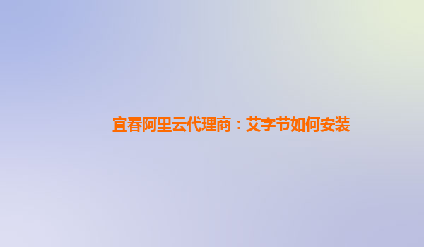 宜春阿里云代理商：艾字节如何安装