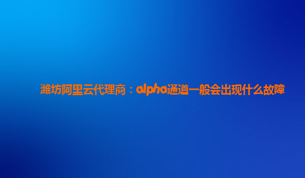 潍坊阿里云代理商：alpha通道一般会出现什么故障