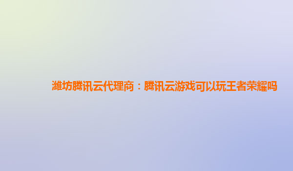 潍坊腾讯云代理商：腾讯云游戏可以玩王者荣耀吗