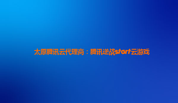 太原腾讯云代理商：腾讯逆战start云游戏