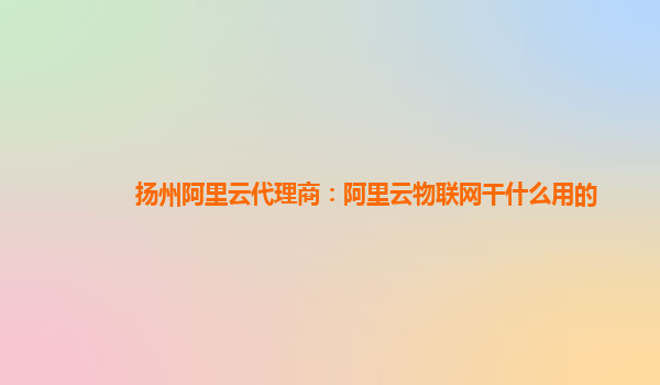 扬州阿里云代理商：阿里云物联网干什么用的