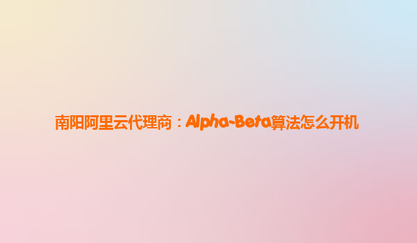 南阳阿里云代理商：Alpha-Beta算法怎么开机