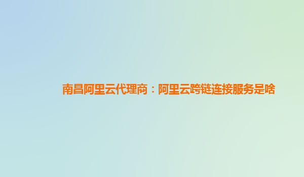 南昌阿里云代理商：阿里云跨链连接服务是啥