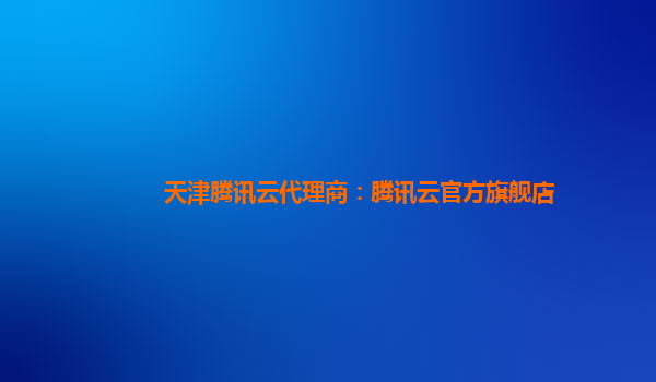 天津腾讯云代理商：腾讯云官方旗舰店