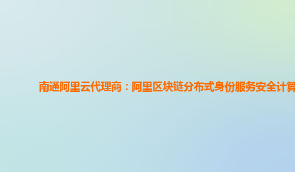 南通阿里云代理商：阿里区块链分布式身份服务安全计算
