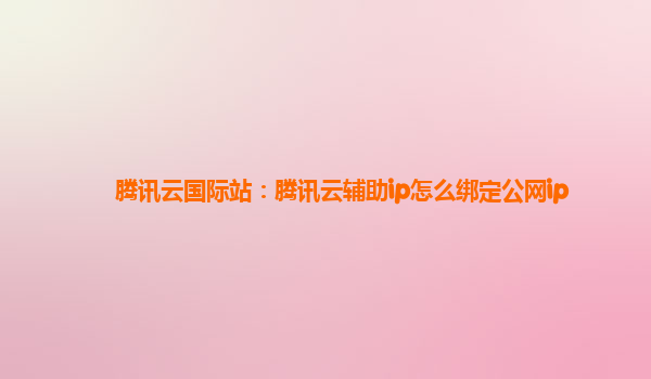 腾讯云国际站：腾讯云辅助ip怎么绑定公网ip