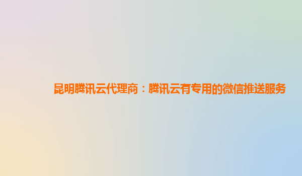 昆明腾讯云代理商：腾讯云有专用的微信推送服务