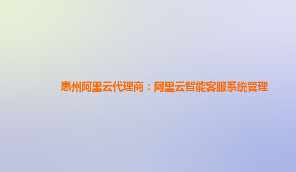 惠州阿里云代理商：阿里云智能客服系统管理