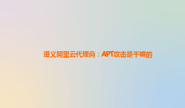 遵义阿里云代理商：APT攻击是干嘛的