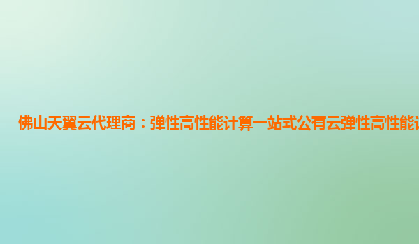 佛山天翼云代理商：弹性高性能计算一站式公有云弹性高性能计算平台