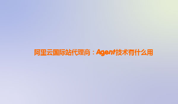 阿里云国际站代理商：Agent技术有什么用