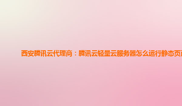 西安腾讯云代理商：腾讯云轻量云服务器怎么运行静态页面