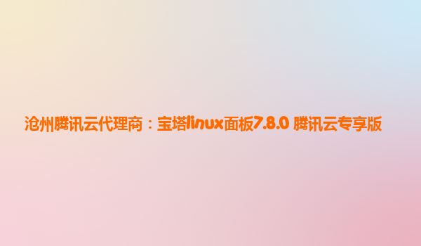 沧州腾讯云代理商：宝塔linux面板7.8.0 腾讯云专享版