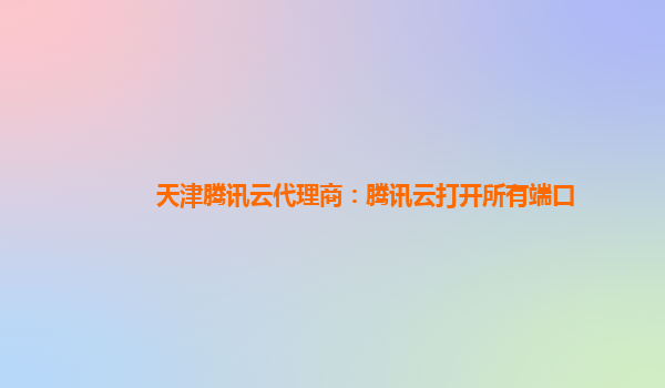 天津腾讯云代理商：腾讯云打开所有端口