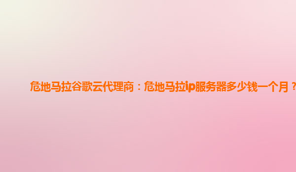 危地马拉谷歌云代理商：危地马拉ip服务器多少钱一个月？